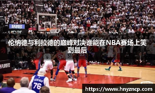 伦纳德与利拉德的巅峰对决谁能在NBA赛场上笑到最后