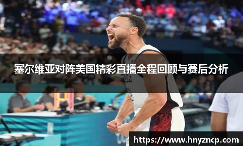 塞尔维亚对阵美国精彩直播全程回顾与赛后分析