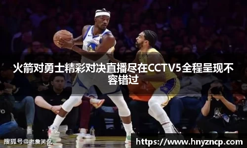 火箭对勇士精彩对决直播尽在CCTV5全程呈现不容错过
